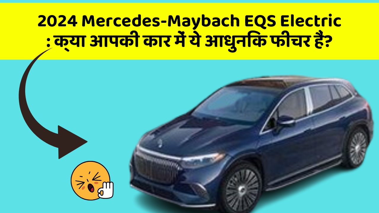 2024 Mercedes-Maybach EQS Electric: क्या आपकी कार में ये आधुनिक फीचर हैं?