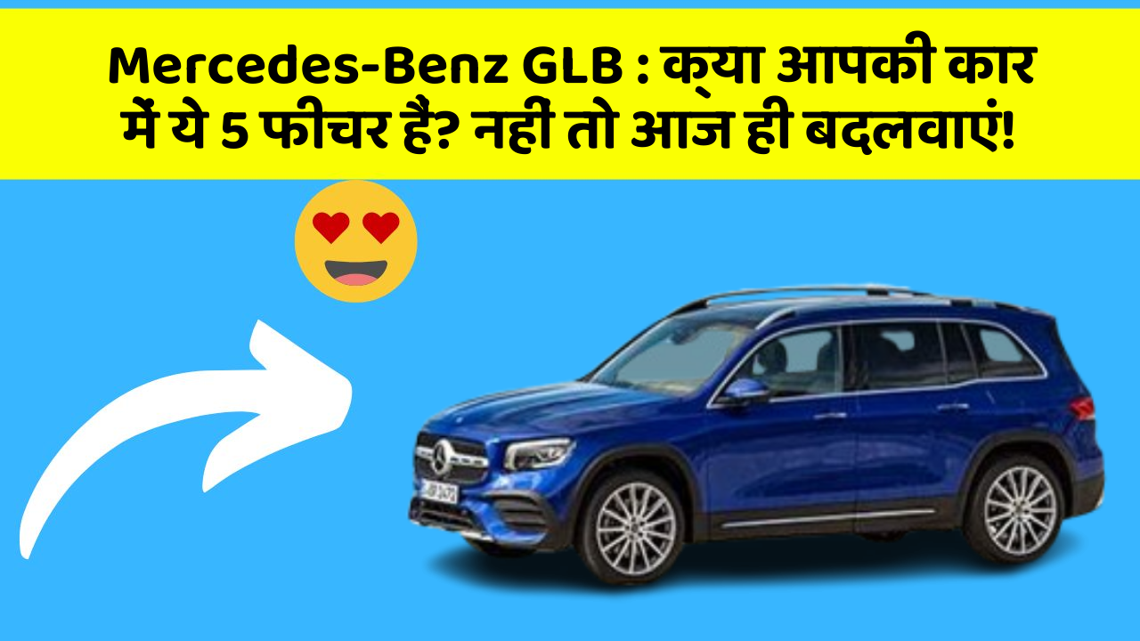 Mercedes-Benz GLB: क्या आपकी कार में ये 5 फीचर हैं? नहीं तो आज ही बदलवाएं!