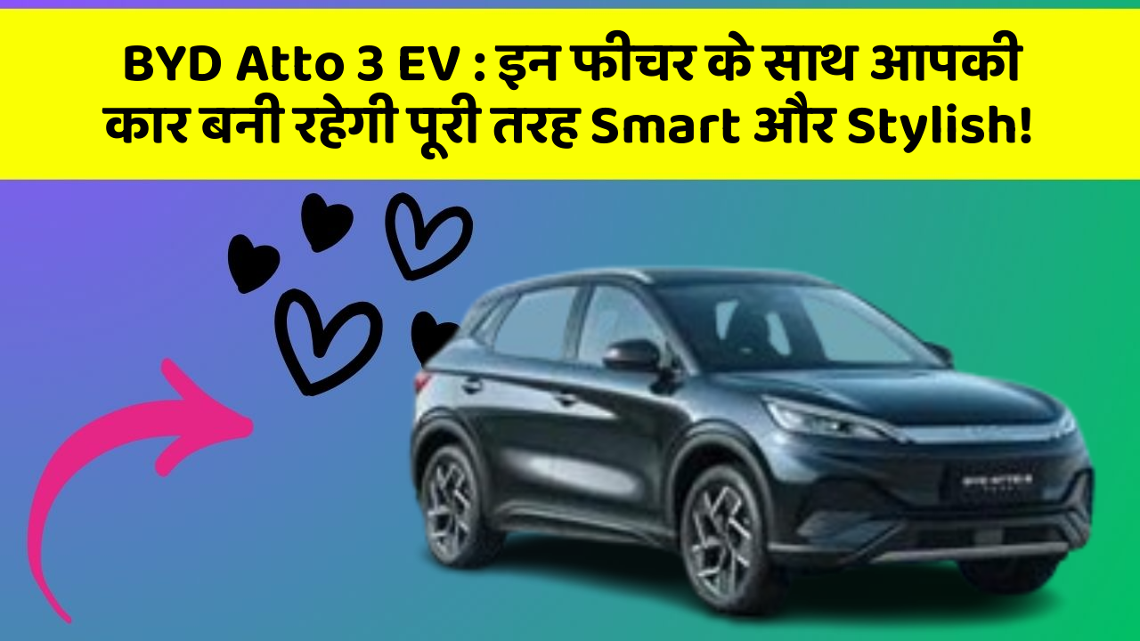 BYD Atto 3 EV: इन फीचर के साथ आपकी कार बनी रहेगी पूरी तरह Smart और Stylish!