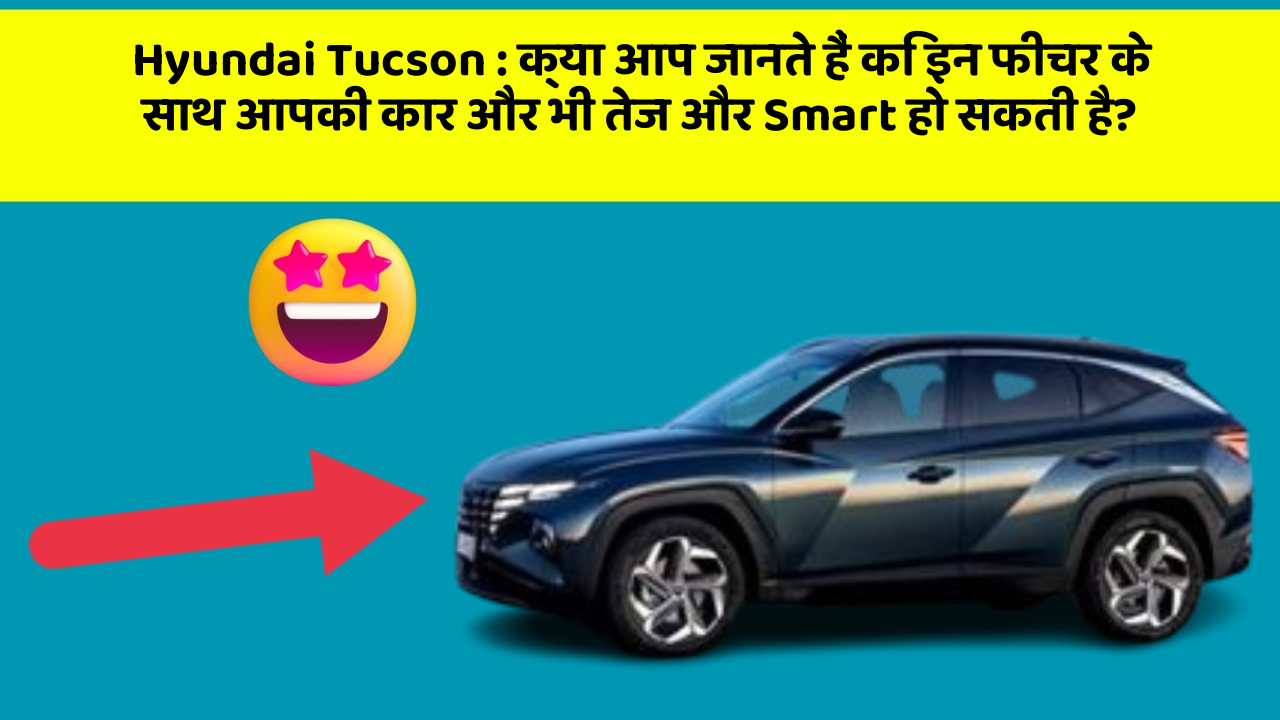 Hyundai Tucson : क्या आप जानते हैं कि इन फीचर के साथ आपकी कार और भी तेज और Smart हो सकती है?