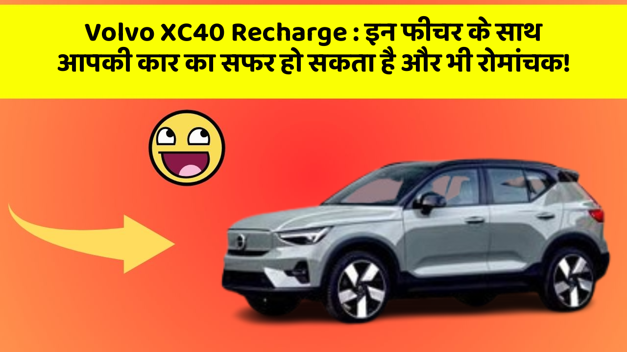 Volvo XC40 Recharge : इन फीचर के साथ आपकी कार का सफर हो सकता है और भी रोमांचक!