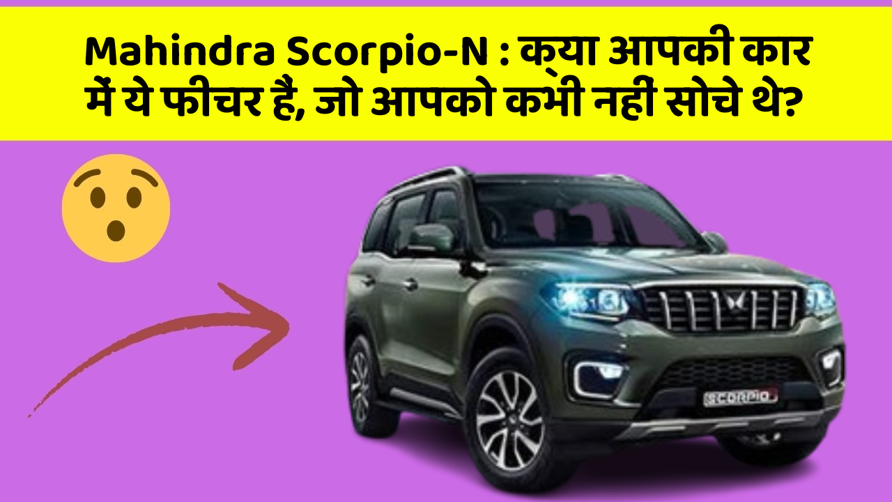 Mahindra Scorpio-N: क्या आपकी कार में ये फीचर हैं, जो आपको कभी नहीं सोचे थे?