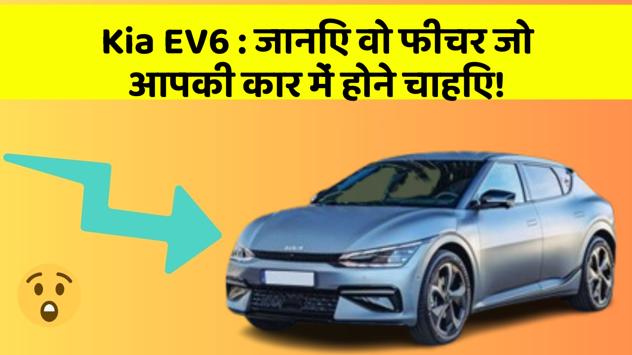 Kia EV6 : जानिए वो फीचर जो आपकी कार में होने चाहिए!