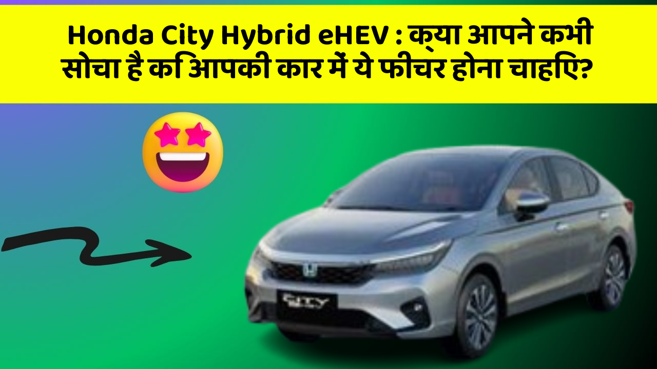 Honda City Hybrid eHEV : क्या आपने कभी सोचा है कि आपकी कार में ये फीचर होना चाहिए?