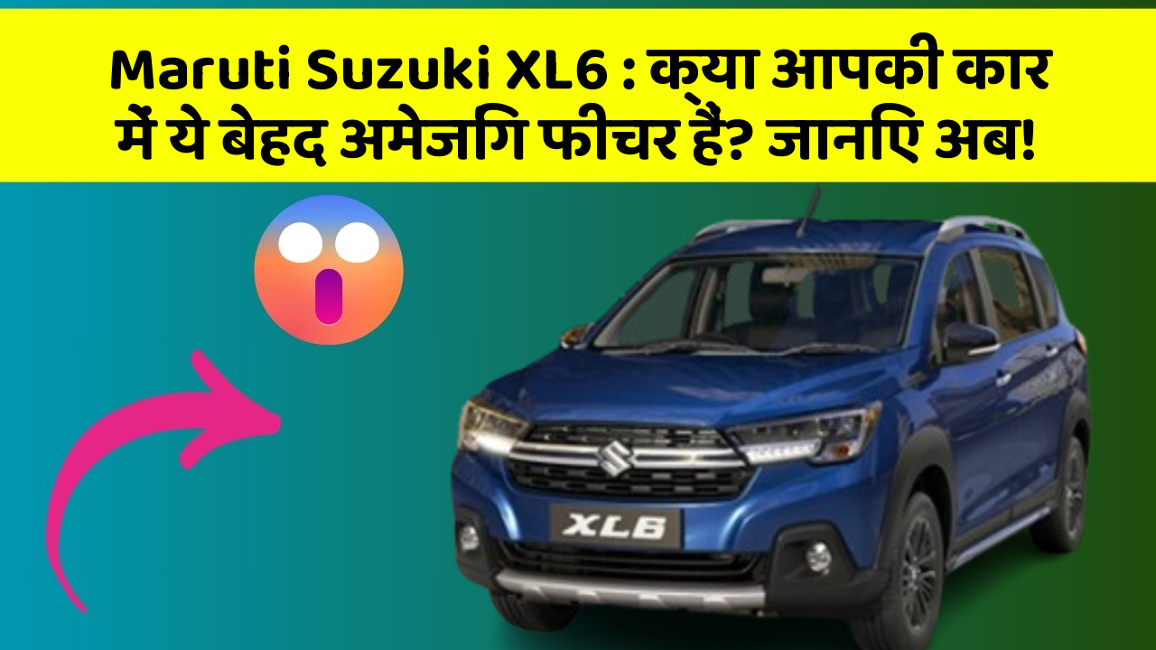 Maruti Suzuki XL6: क्या आपकी कार में ये बेहद अमेजिंग फीचर हैं? जानिए अब!