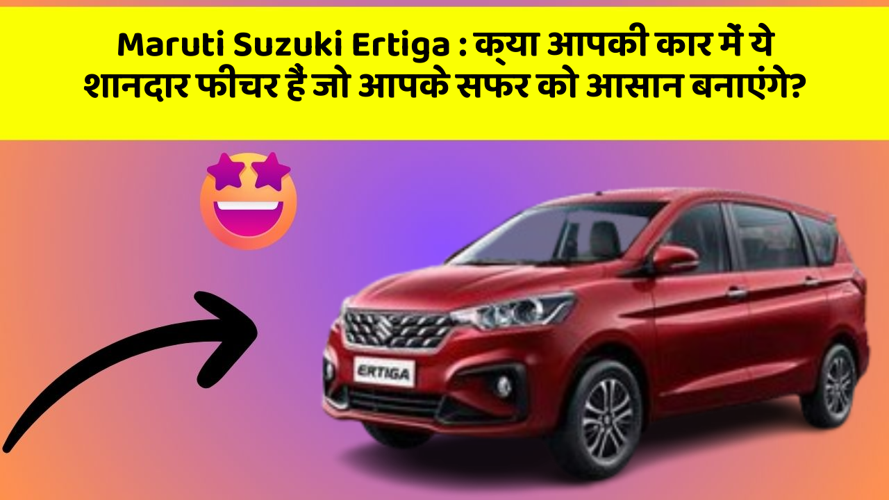 Maruti Suzuki Ertiga: क्या आपकी कार में ये शानदार फीचर हैं जो आपके सफर को आसान बनाएंगे?