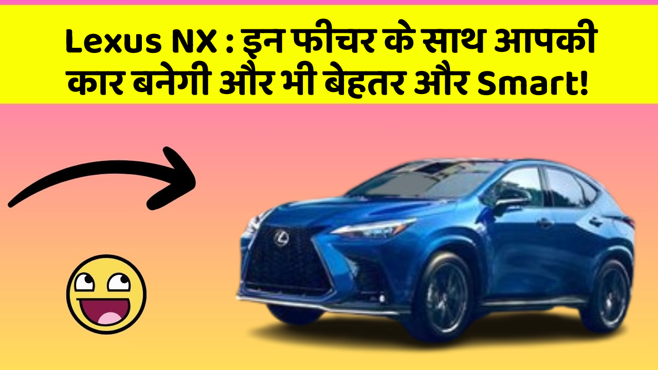 Lexus NX : इन फीचर के साथ आपकी कार बनेगी और भी बेहतर और Smart!