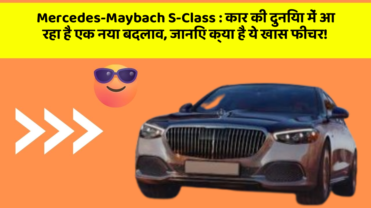 Mercedes-Maybach S-Class: कार की दुनिया में आ रहा है एक नया बदलाव, जानिए क्या है ये खास फीचर!
