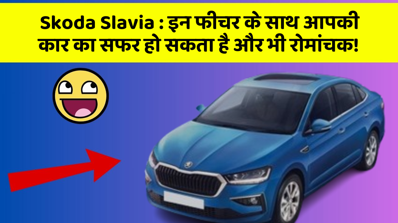 Skoda Slavia : इन फीचर के साथ आपकी कार का सफर हो सकता है और भी रोमांचक!