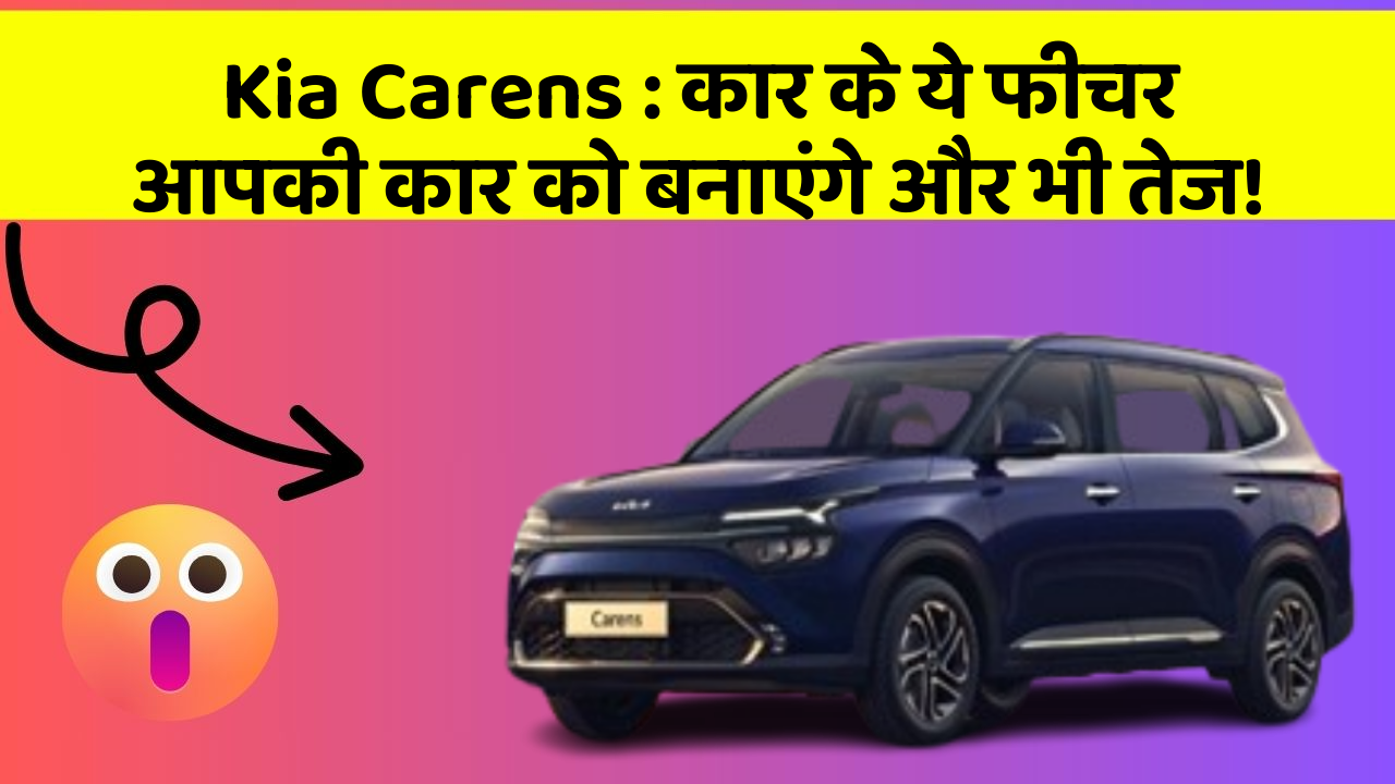 Kia Carens: कार के ये फीचर आपकी कार को बनाएंगे और भी तेज!