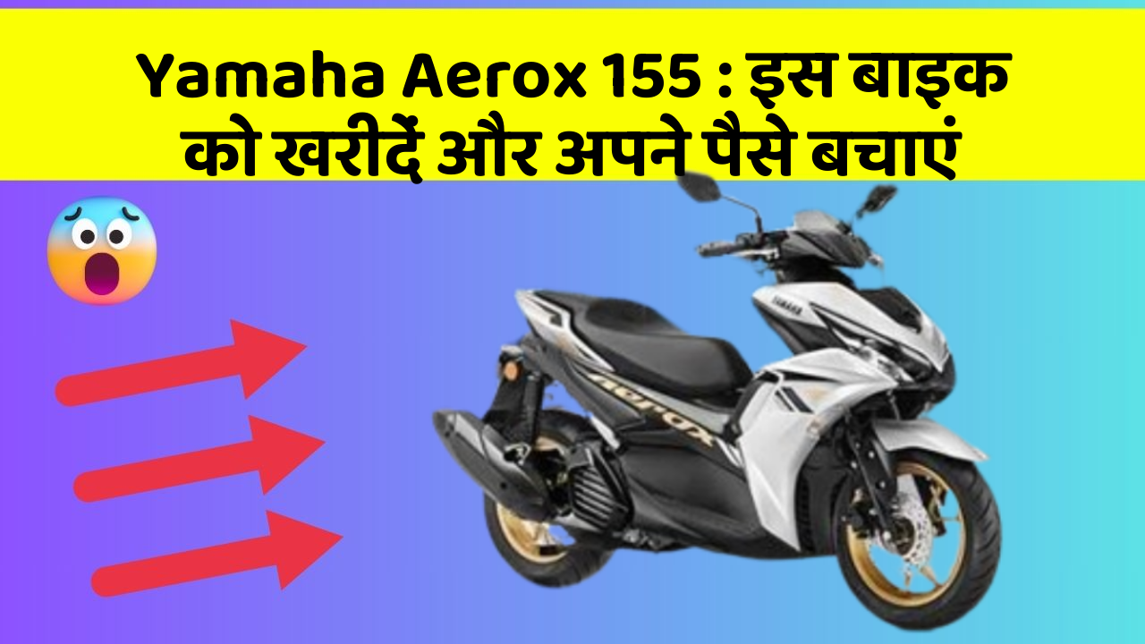 Yamaha Aerox 155: इस बाइक को खरीदें और अपने पैसे बचाएं