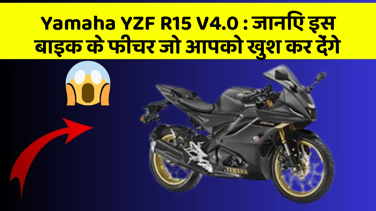 Yamaha YZF R15 V4.0 : जानिए इस बाइक के फीचर जो आपको खुश कर देंगे