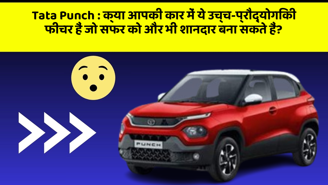 Tata Punch : क्या आपकी कार में ये उच्च-प्रौद्योगिकी फीचर हैं जो सफर को और भी शानदार बना सकते हैं?
