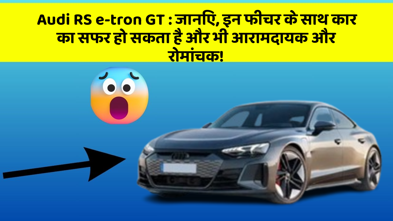 Audi RS e-tron GT : जानिए, इन फीचर के साथ कार का सफर हो सकता है और भी आरामदायक और रोमांचक!