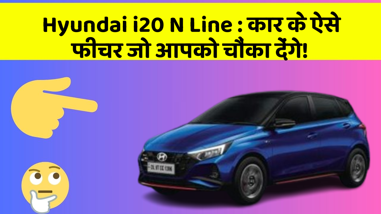 Hyundai i20 N Line:कार के ऐसे फीचर जो आपको चौंका देंगे!