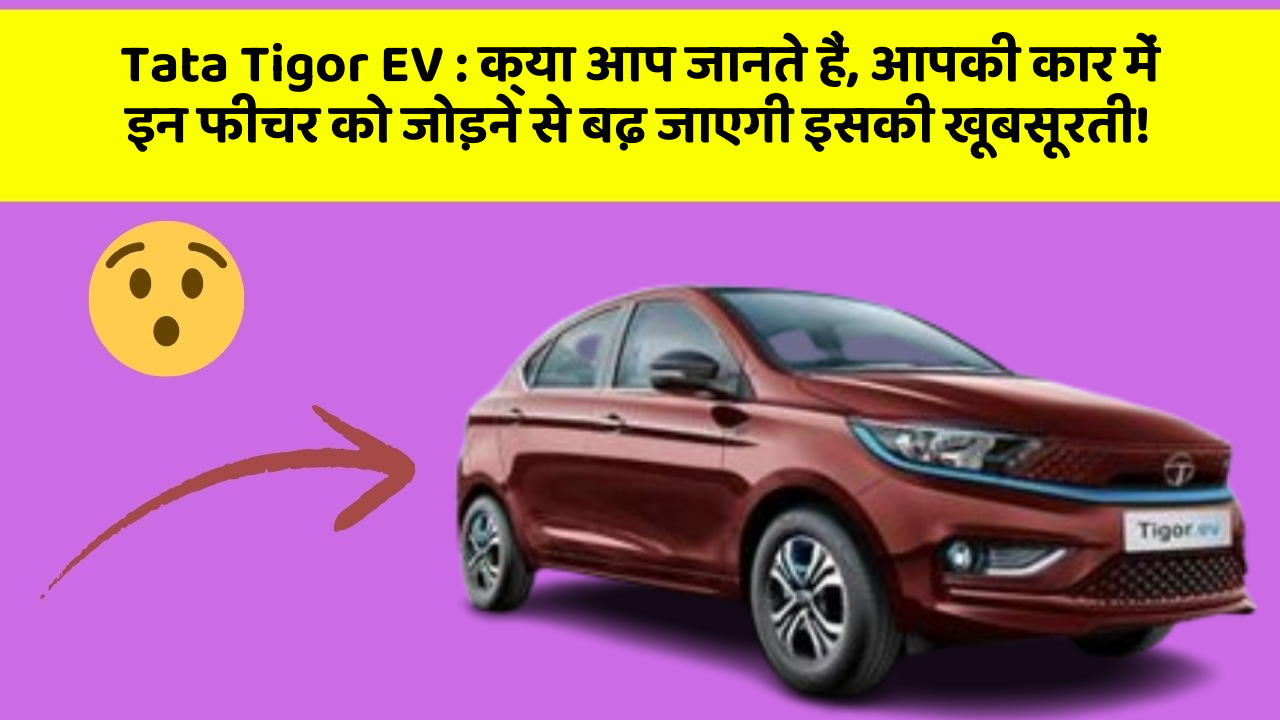 Tata Tigor EV : क्या आप जानते हैं, आपकी कार में इन फीचर को जोड़ने से बढ़ जाएगी इसकी खूबसूरती!