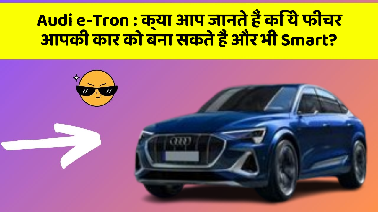 Audi e-Tron : क्या आप जानते हैं कि ये फीचर आपकी कार को बना सकते हैं और भी Smart?