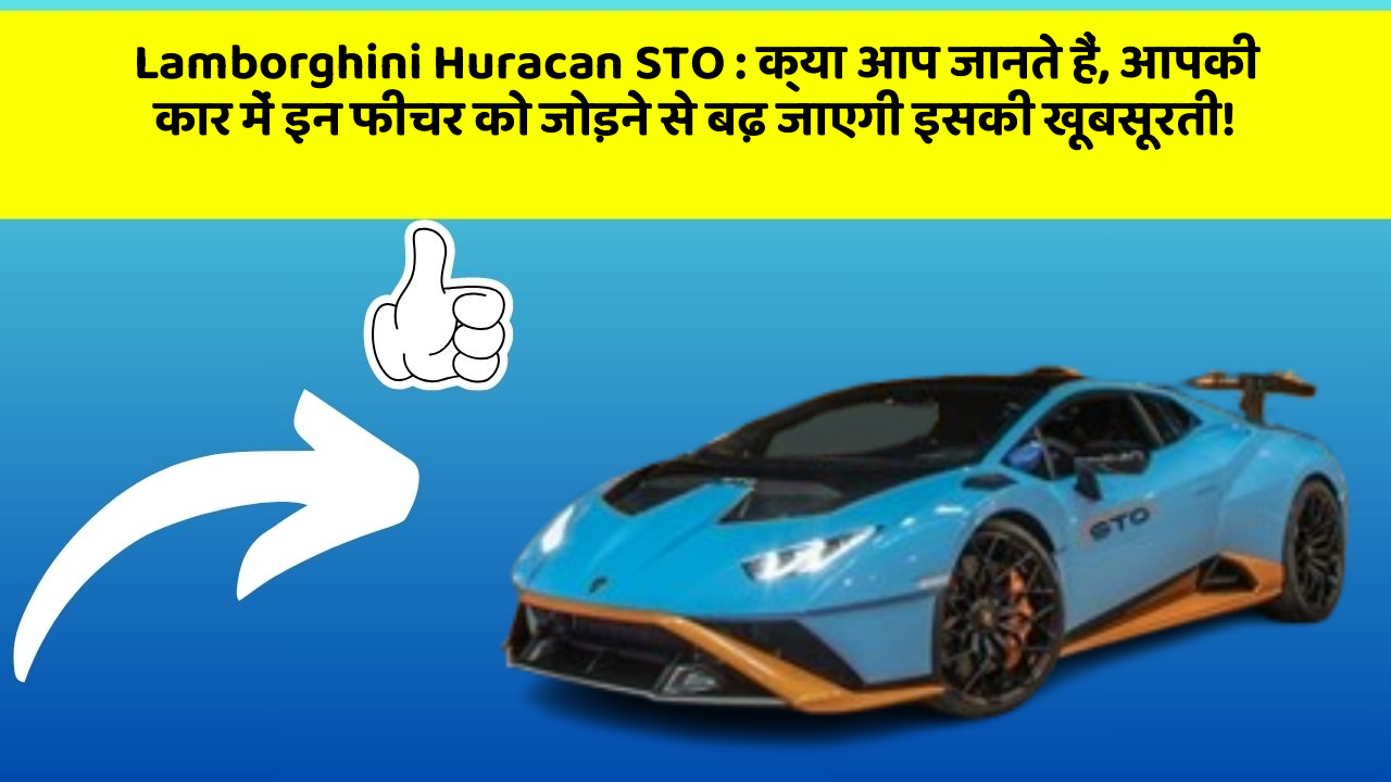 Lamborghini Huracan STO : क्या आप जानते हैं, आपकी कार में इन फीचर को जोड़ने से बढ़ जाएगी इसकी खूबसूरती!