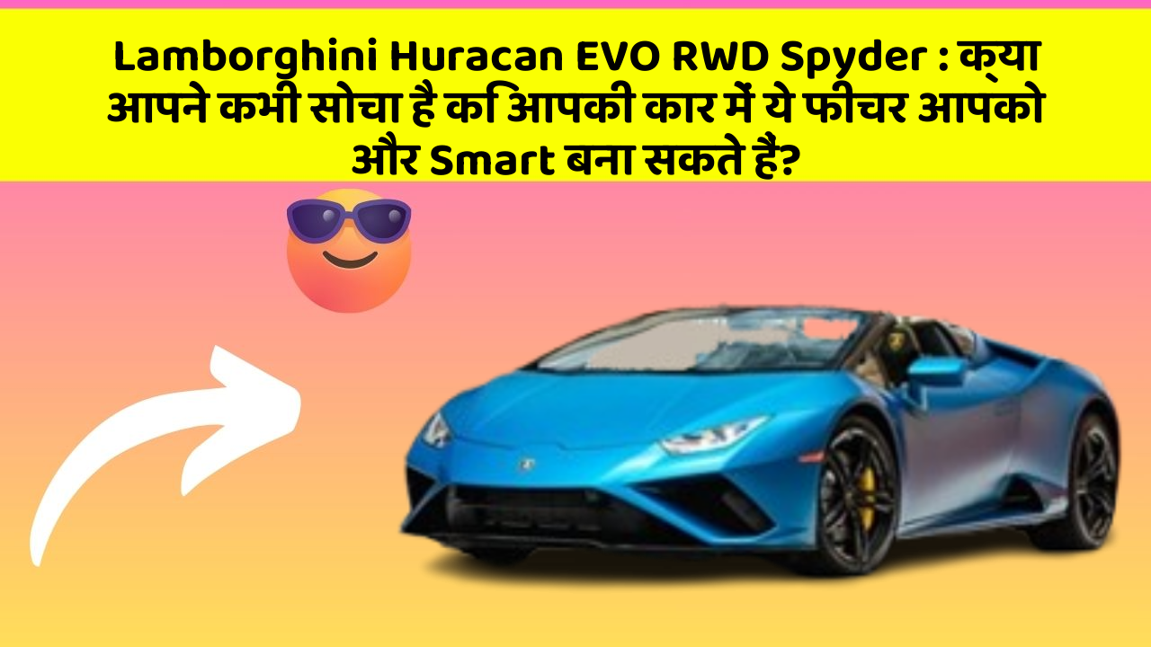 Lamborghini Huracan EVO RWD Spyder: क्या आपने कभी सोचा है कि आपकी कार में ये फीचर आपको और Smart बना सकते हैं?