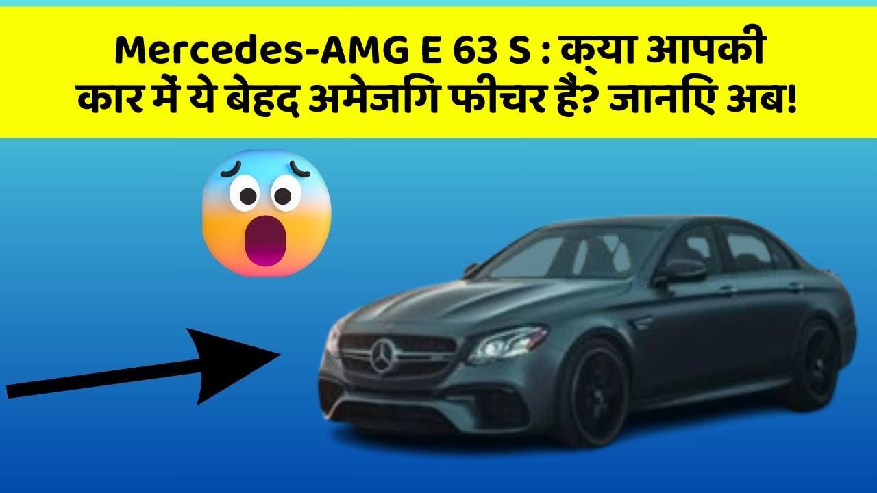 Mercedes-AMG E 63 S: क्या आपकी कार में ये बेहद अमेजिंग फीचर हैं? जानिए अब!