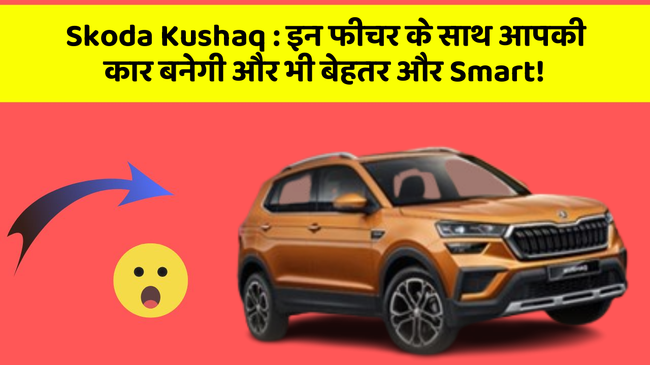 Skoda Kushaq: इन फीचर के साथ आपकी कार बनेगी और भी बेहतर और Smart!
