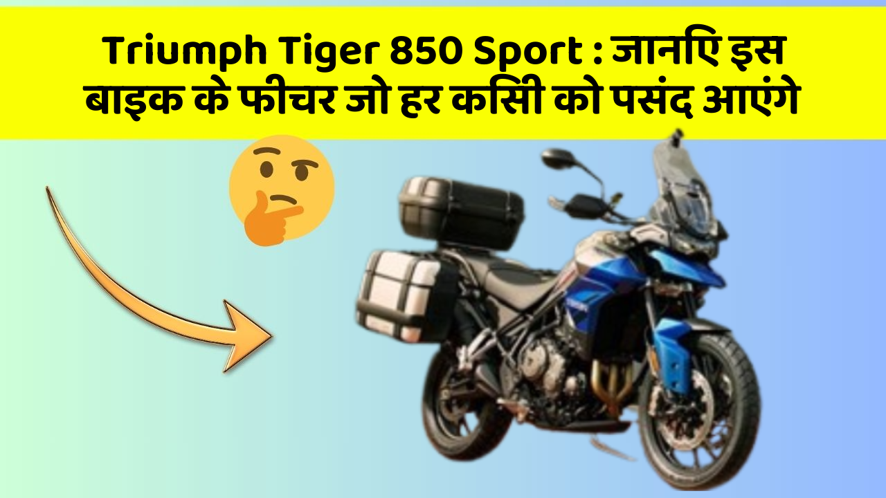 Triumph Tiger 850 Sport : जानिए इस बाइक के फीचर जो हर किसी को पसंद आएंगे