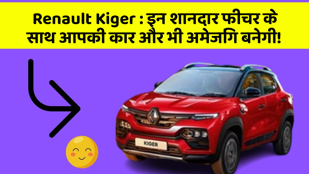 Renault Kiger : इन शानदार फीचर के साथ आपकी कार और भी अमेजिंग बनेगी!
