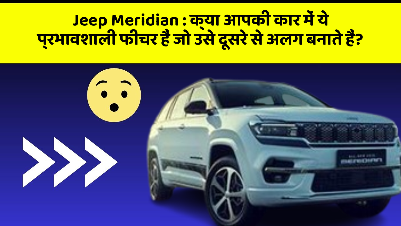 Jeep Meridian : क्या आपकी कार में ये प्रभावशाली फीचर हैं जो उसे दूसरे से अलग बनाते हैं?