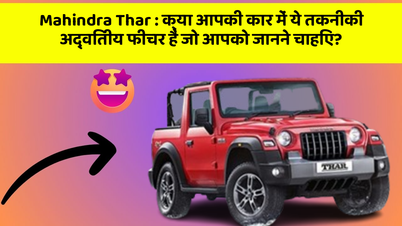 Mahindra Thar : क्या आपकी कार में ये तकनीकी अद्वितीय फीचर हैं जो आपको जानने चाहिए?