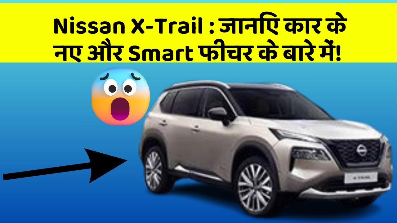 Nissan X-Trail: जानिए कार के नए और Smart फीचर के बारे में!