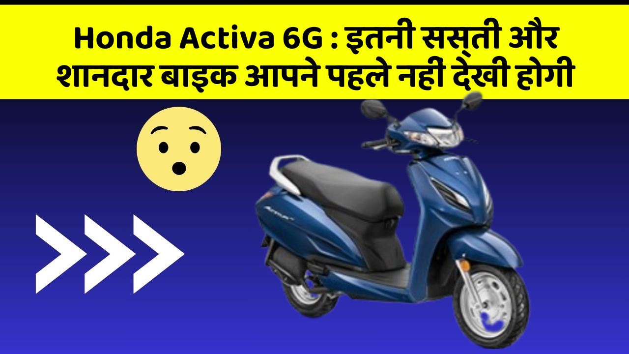 Honda Activa 6G: इतनी सस्ती और शानदार बाइक आपने पहले नहीं देखी होगी