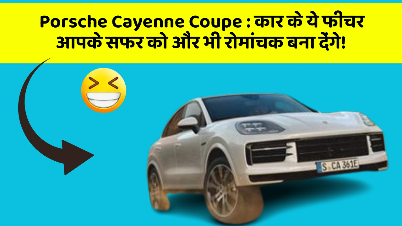 Porsche Cayenne Coupe: कार के ये फीचर आपके सफर को और भी रोमांचक बना देंगे!