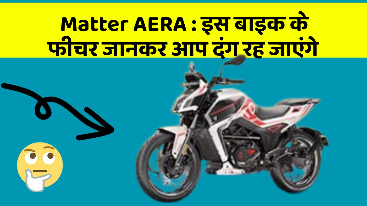 Matter AERA : इस बाइक के फीचर जानकर आप दंग रह जाएंगे