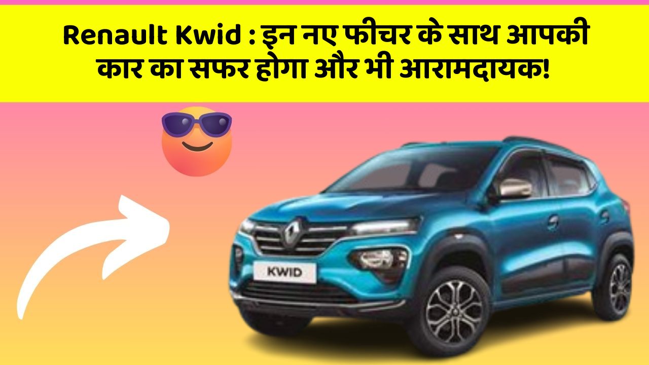 Renault Kwid : इन नए फीचर के साथ आपकी कार का सफर होगा और भी आरामदायक!