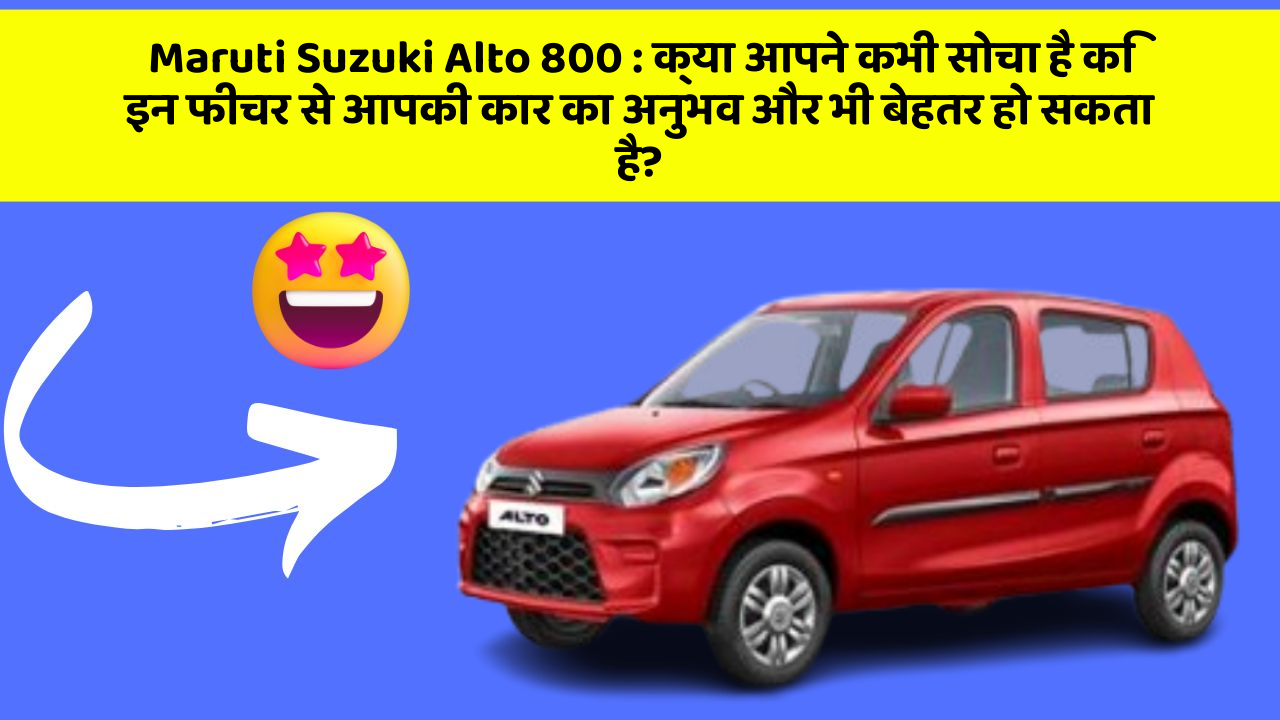 Maruti Suzuki Alto 800: क्या आपने कभी सोचा है कि इन फीचर से आपकी कार का अनुभव और भी बेहतर हो सकता है?