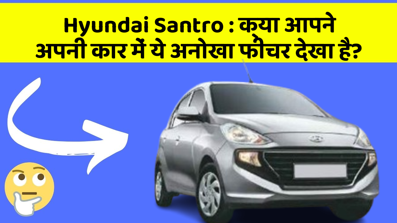 Hyundai Santro: क्या आपने अपनी कार में ये अनोखा फीचर देखा है?