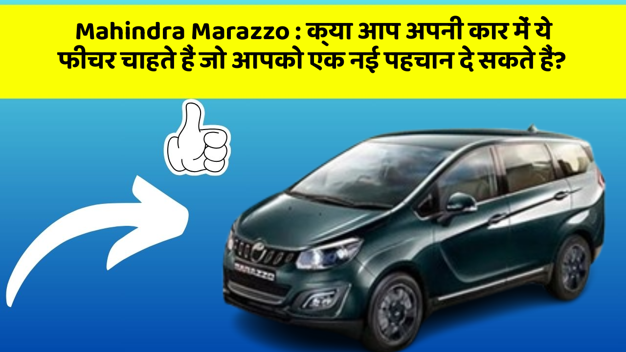 Mahindra Marazzo : क्या आप अपनी कार में ये फीचर चाहते हैं जो आपको एक नई पहचान दे सकते हैं?