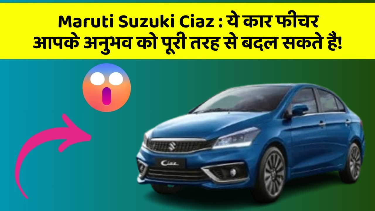 Maruti Suzuki Ciaz: ये कार फीचर आपके अनुभव को पूरी तरह से बदल सकते हैं!