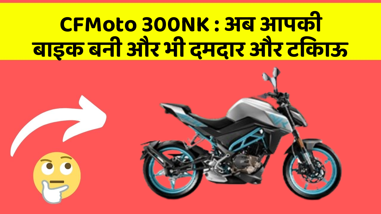 CFMoto 300NK : अब आपकी बाइक बनी और भी दमदार और टिकाऊ