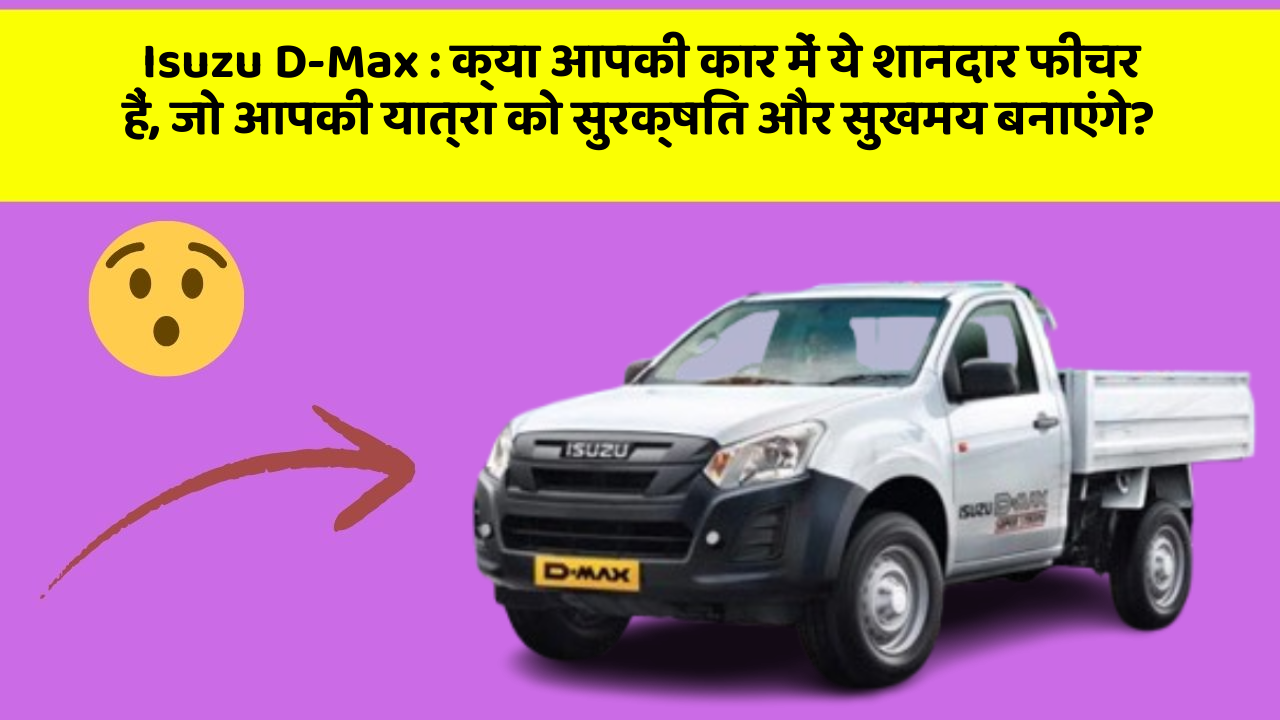 Isuzu D-Max: क्या आपकी कार में ये शानदार फीचर हैं, जो आपकी यात्रा को सुरक्षित और सुखमय बनाएंगे?