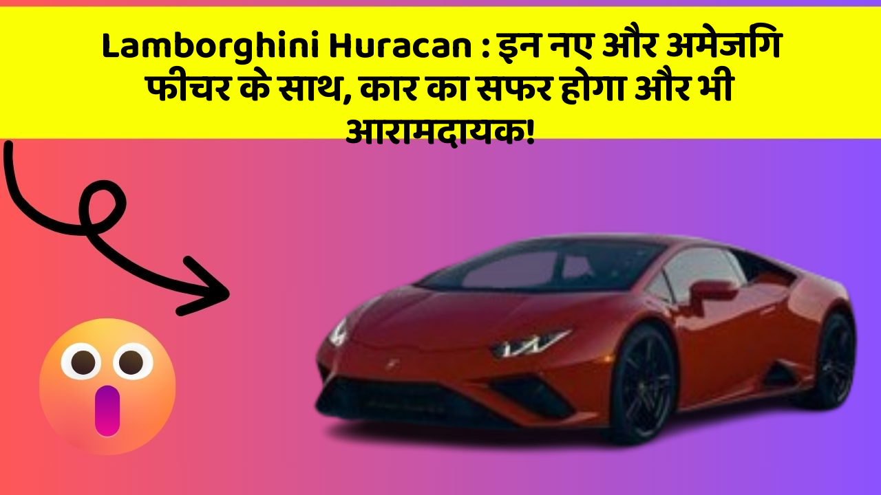 Lamborghini Huracan : इन नए और अमेजिंग फीचर के साथ, कार का सफर होगा और भी आरामदायक!