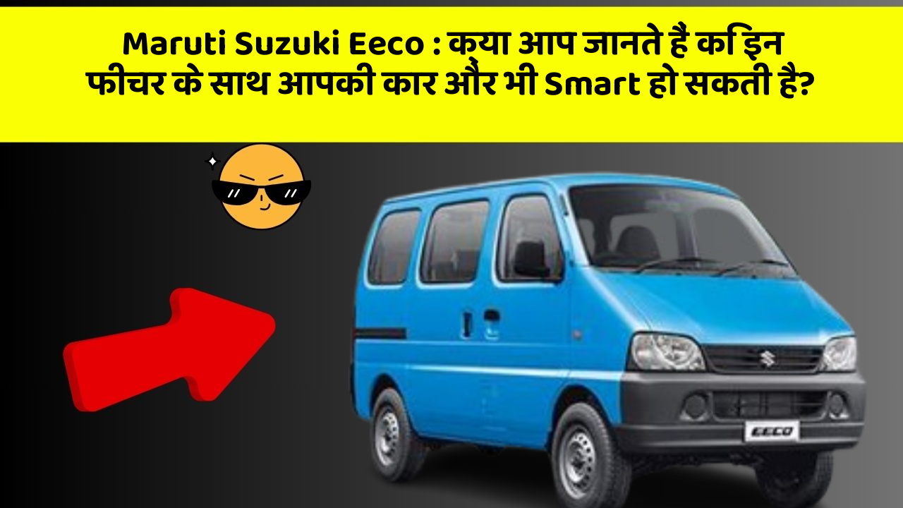 Maruti Suzuki Eeco:क्या आप जानते हैं कि इन फीचर के साथ आपकी कार और भी Smart हो सकती है?