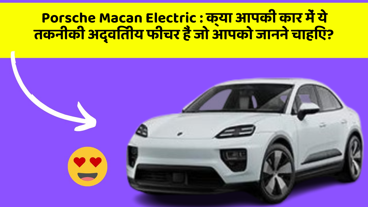 Porsche Macan Electric: क्या आपकी कार में ये तकनीकी अद्वितीय फीचर हैं जो आपको जानने चाहिए?