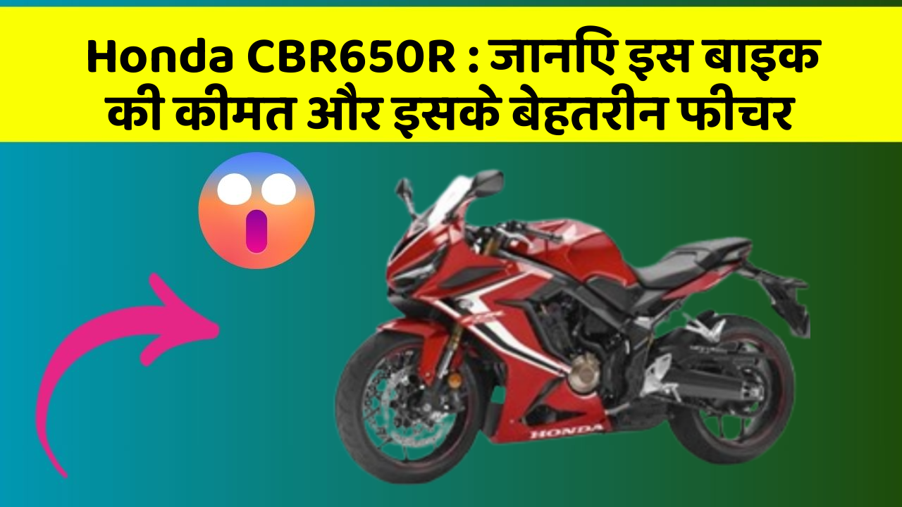 Honda CBR650R: जानिए इस बाइक की कीमत और इसके बेहतरीन फीचर