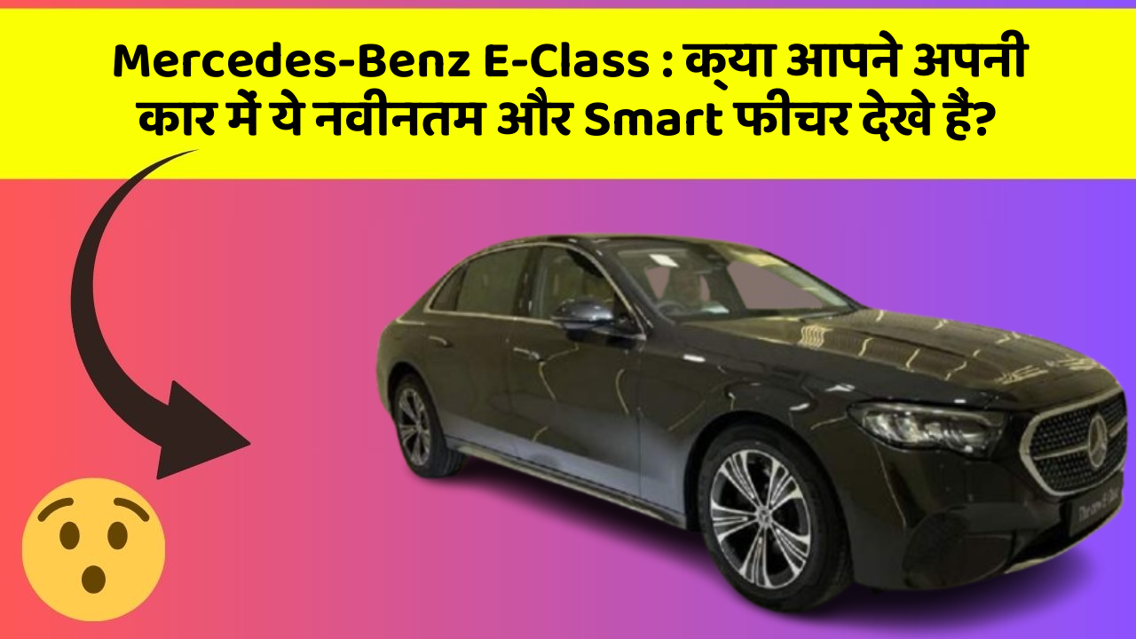 Mercedes-Benz E-Class:क्या आपने अपनी कार में ये नवीनतम और Smart फीचर देखे हैं?