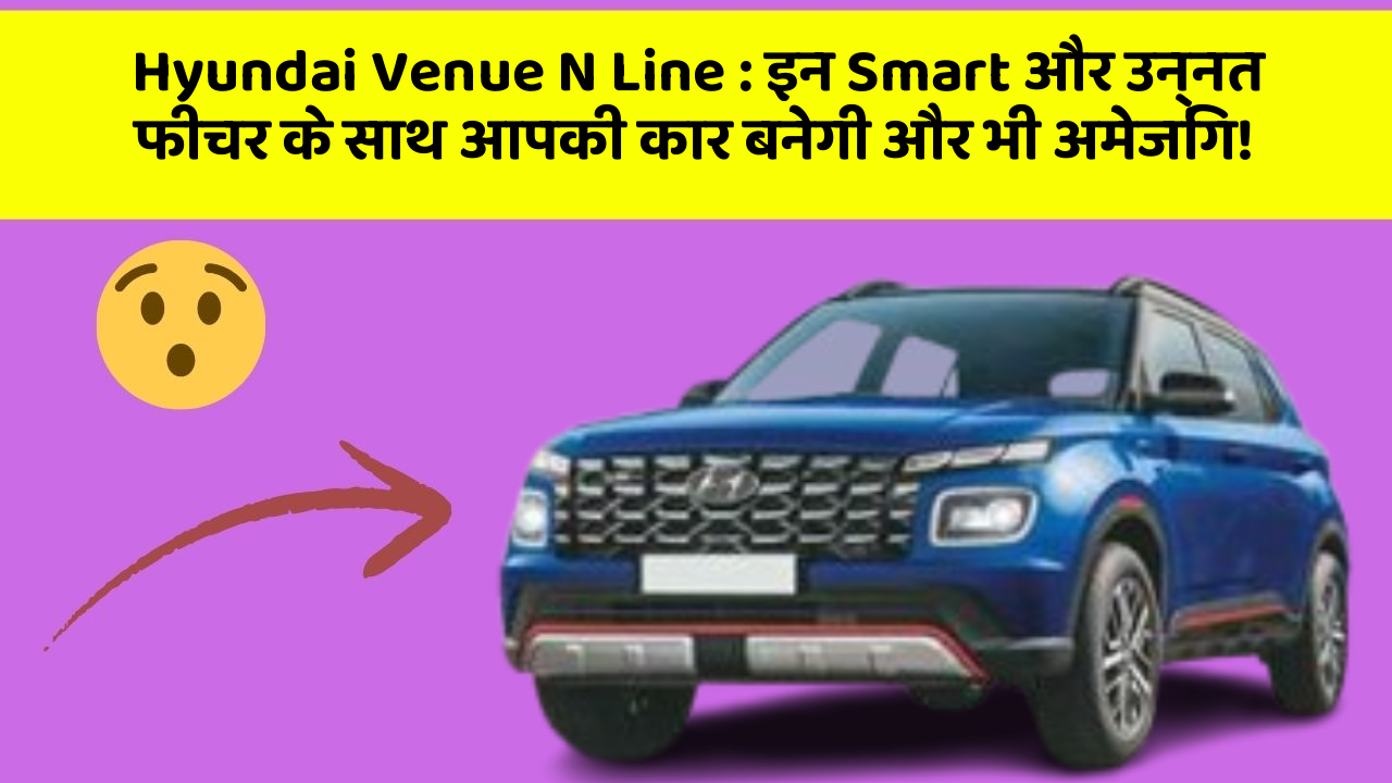 Hyundai Venue N Line : इन Smart और उन्नत फीचर के साथ आपकी कार बनेगी और भी अमेजिंग!