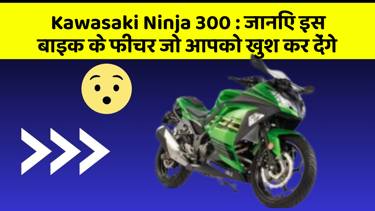 Kawasaki Ninja 300: जानिए इस बाइक के फीचर जो आपको खुश कर देंगे