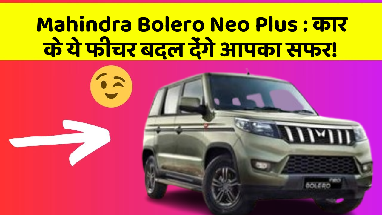 Mahindra Bolero Neo Plus: कार के ये फीचर बदल देंगे आपका सफर!