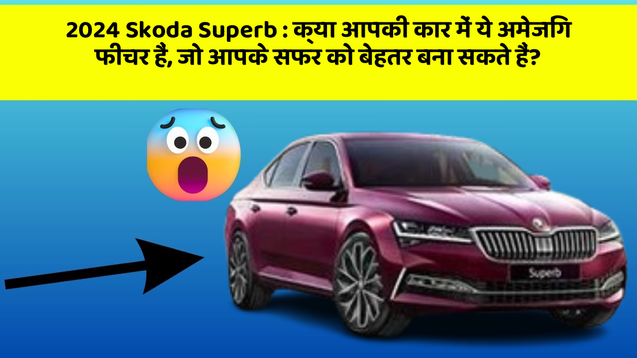 2024 Skoda Superb: क्या आपकी कार में ये अमेजिंग फीचर हैं, जो आपके सफर को बेहतर बना सकते हैं?