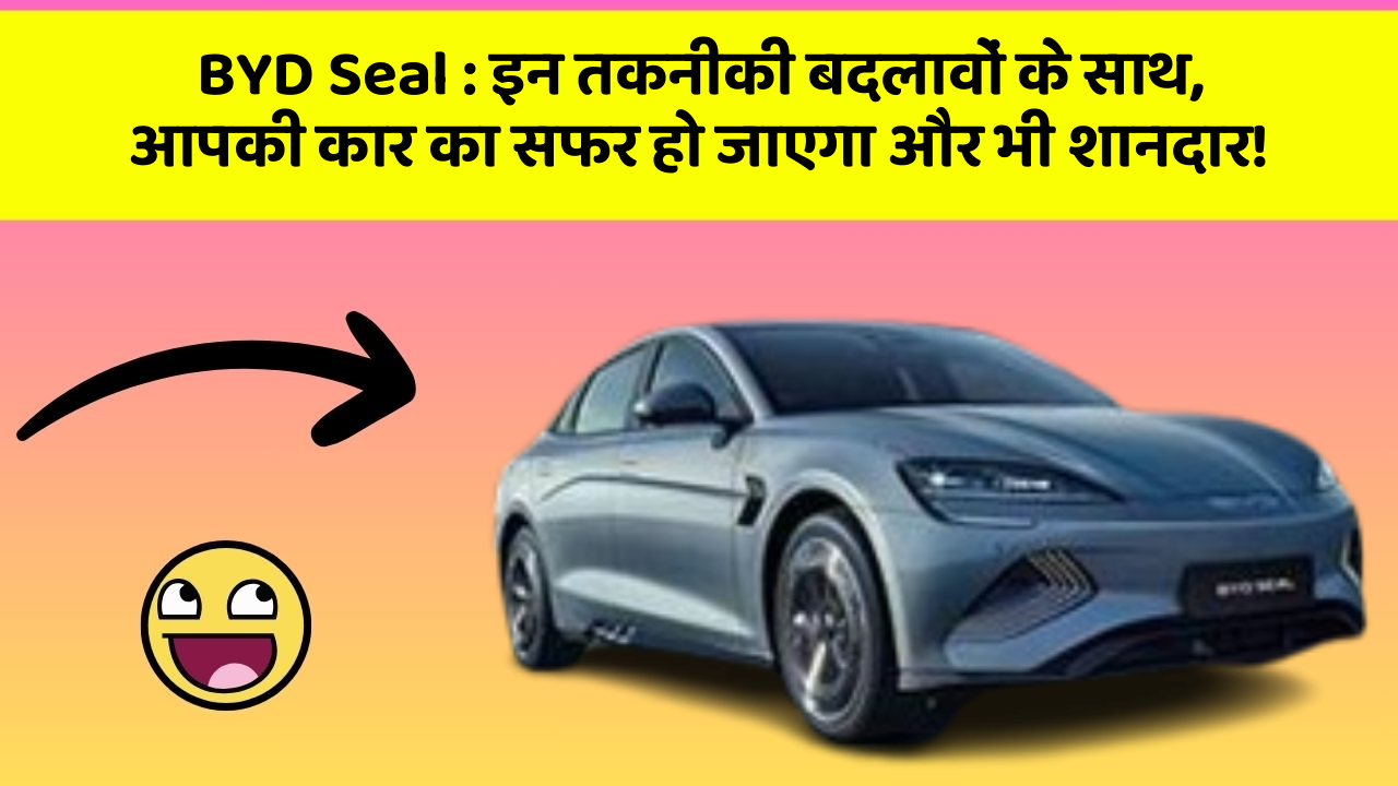 BYD Seal: इन तकनीकी बदलावों के साथ, आपकी कार का सफर हो जाएगा और भी शानदार!